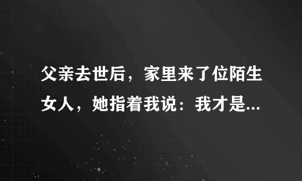 父亲去世后，家里来了位陌生女人，她指着我说：我才是你的亲妈，我该咋办？