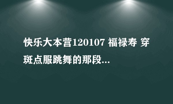 快乐大本营120107 福禄寿 穿斑点服跳舞的那段歌 歌名是什么