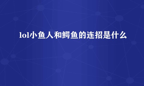 lol小鱼人和鳄鱼的连招是什么
