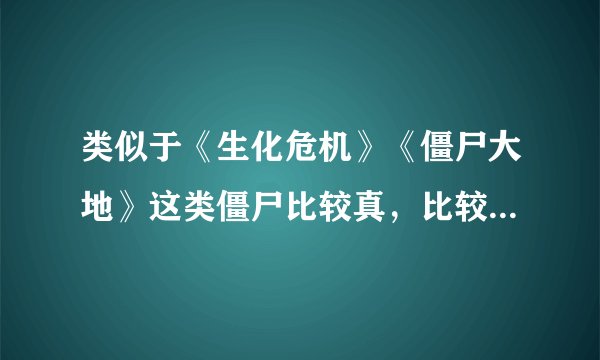 类似于《生化危机》《僵尸大地》这类僵尸比较真，比较有意思的，电影。我喜欢僵尸类的电影。