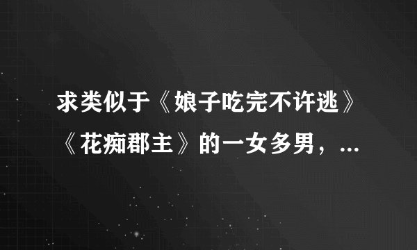 求类似于《娘子吃完不许逃》《花痴郡主》的一女多男，女强，架空小说