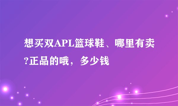 想买双APL篮球鞋、哪里有卖?正品的哦，多少钱