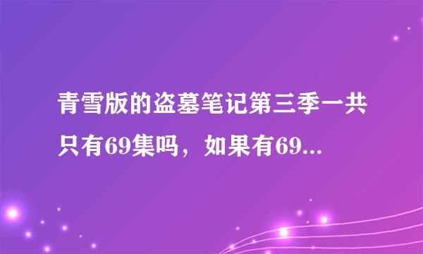 青雪版的盗墓笔记第三季一共只有69集吗，如果有69以后的在哪里去找呢？