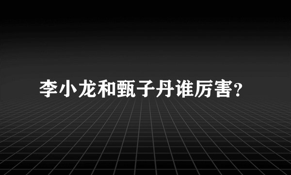 李小龙和甄子丹谁厉害？
