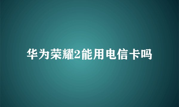 华为荣耀2能用电信卡吗