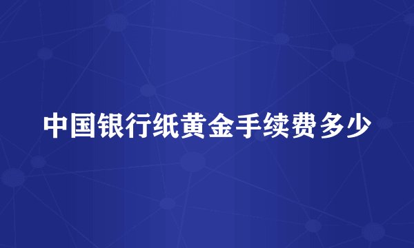 中国银行纸黄金手续费多少