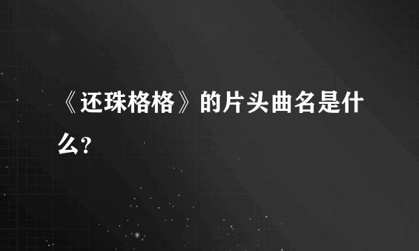 《还珠格格》的片头曲名是什么？