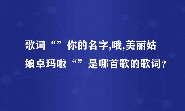 歌词“”你的名字,哦,美丽姑娘卓玛啦“”是哪首歌的歌词？