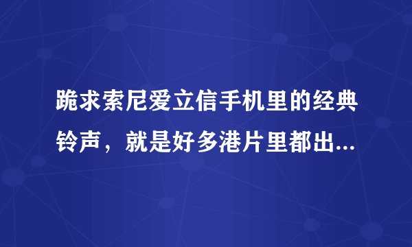 跪求索尼爱立信手机里的经典铃声，就是好多港片里都出现的那个，拜托大家了~~不胜感激