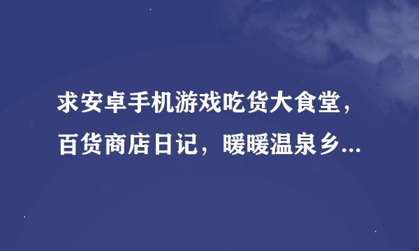 求安卓手机游戏吃货大食堂，百货商店日记，暖暖温泉乡和冒险迷宫村中文版的金钱修改版