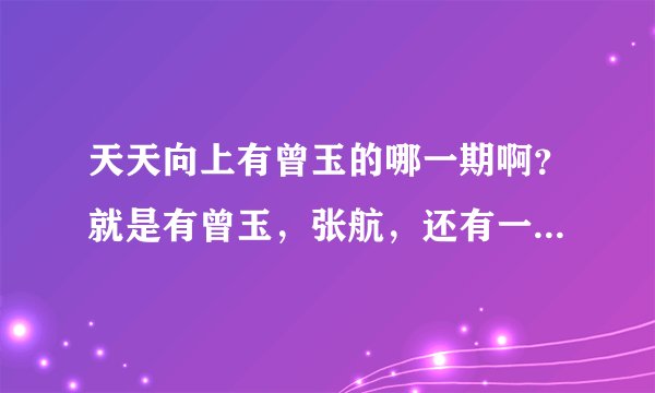 天天向上有曾玉的哪一期啊？就是有曾玉，张航，还有一个潮僧的那期~~