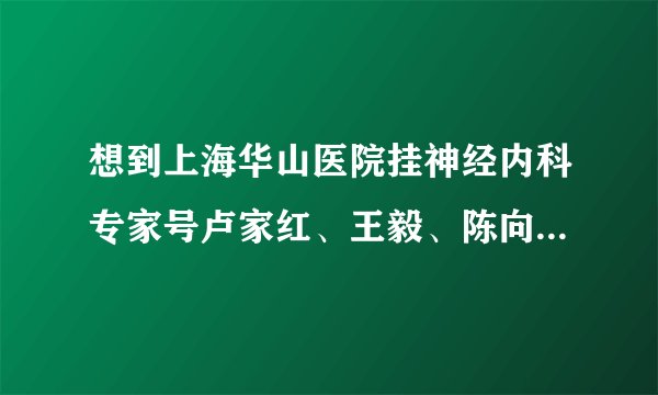 想到上海华山医院挂神经内科专家号卢家红、王毅、陈向军这些专家号？