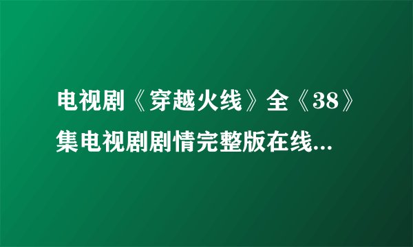 电视剧《穿越火线》全《38》集电视剧剧情完整版在线观看哪儿有啊?