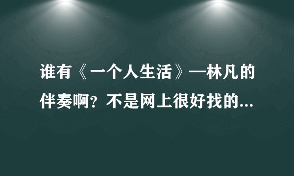 谁有《一个人生活》—林凡的伴奏啊？不是网上很好找的那个版本。