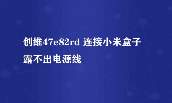 创维47e82rd 连接小米盒子 露不出电源线