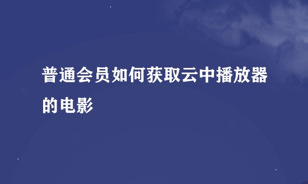 普通会员如何获取云中播放器的电影