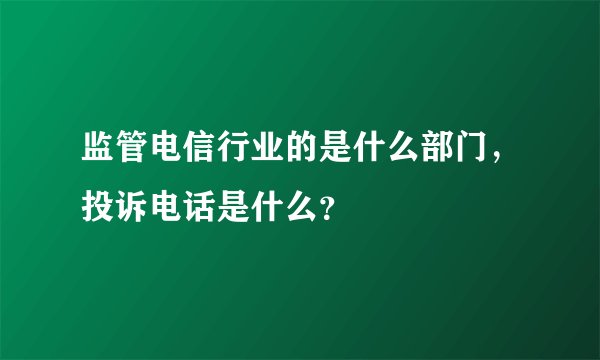 监管电信行业的是什么部门，投诉电话是什么？