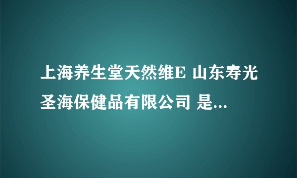 上海养生堂天然维E 山东寿光圣海保健品有限公司 是否假冒伪劣？