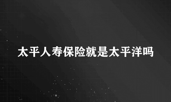 太平人寿保险就是太平洋吗
