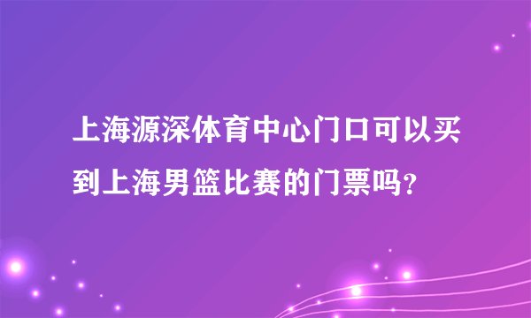 上海源深体育中心门口可以买到上海男篮比赛的门票吗？