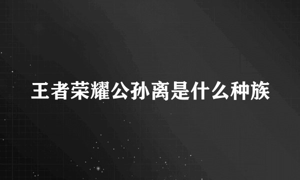王者荣耀公孙离是什么种族
