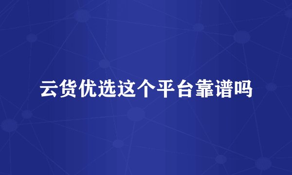 云货优选这个平台靠谱吗