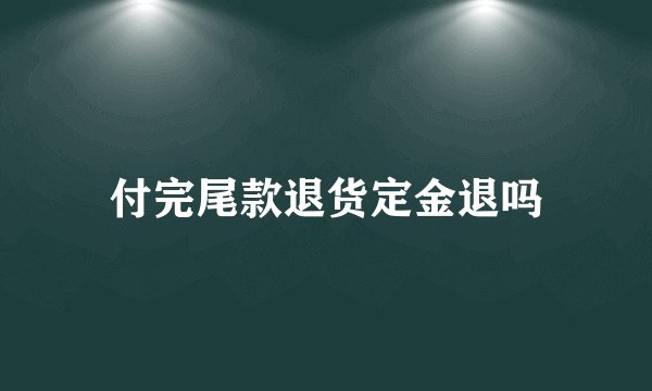 付完尾款退货定金退吗