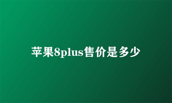 苹果8plus售价是多少