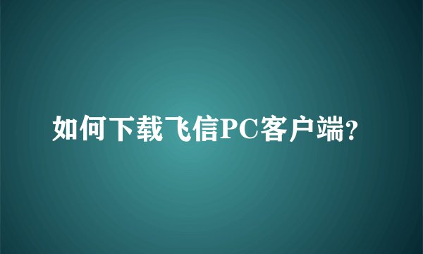 如何下载飞信PC客户端？
