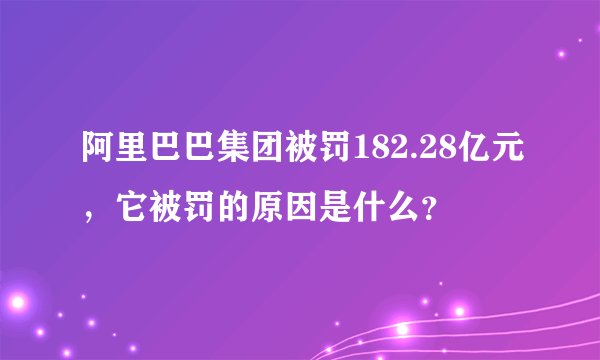 阿里巴巴集团被罚182.28亿元，它被罚的原因是什么？