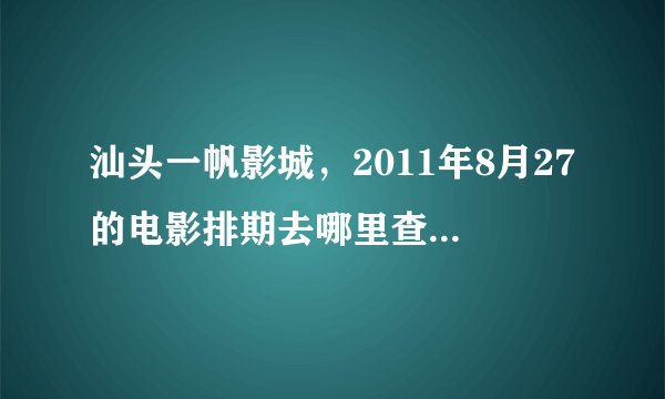 汕头一帆影城，2011年8月27的电影排期去哪里查？还有觉得一帆的原价好贵哦，哪里有比较便宜的呢？