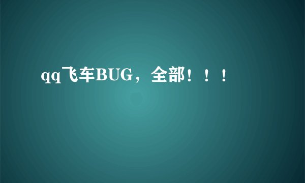 qq飞车BUG，全部！！！