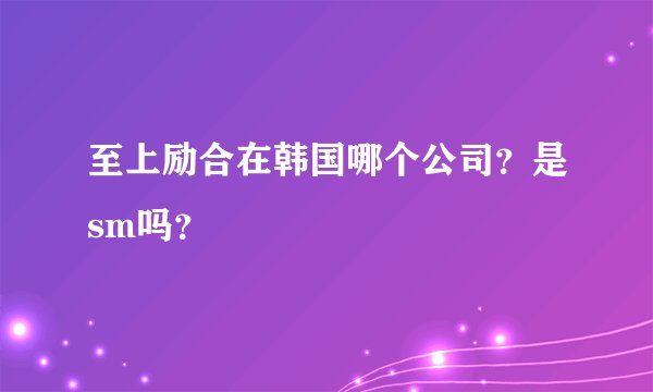 至上励合在韩国哪个公司？是sm吗？