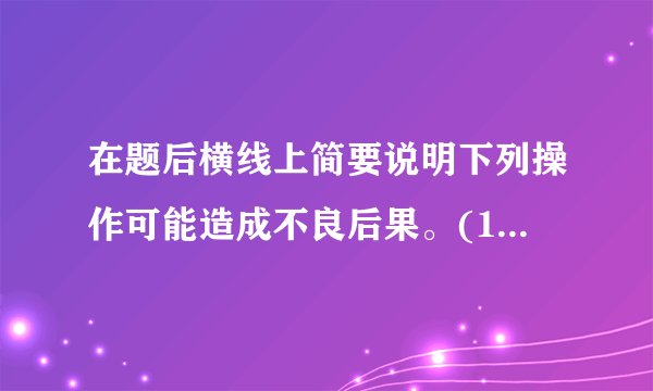 在题后横线上简要说明下列操作可能造成不良后果。(1)滴管取用试剂后平放或倒置          &n...
