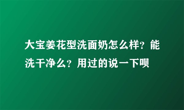 大宝姜花型洗面奶怎么样？能洗干净么？用过的说一下呗