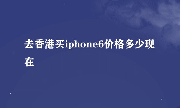 去香港买iphone6价格多少现在
