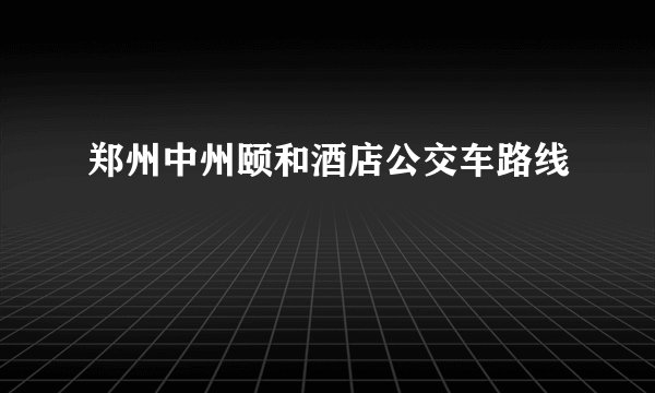 郑州中州颐和酒店公交车路线