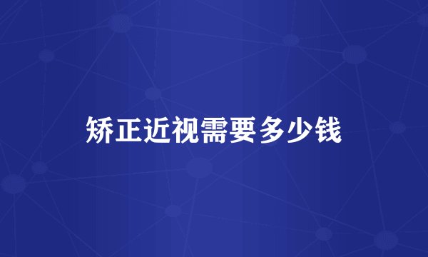 矫正近视需要多少钱