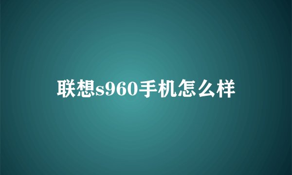 联想s960手机怎么样