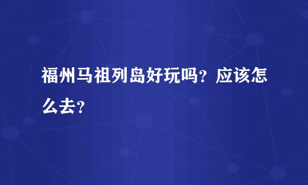福州马祖列岛好玩吗？应该怎么去？