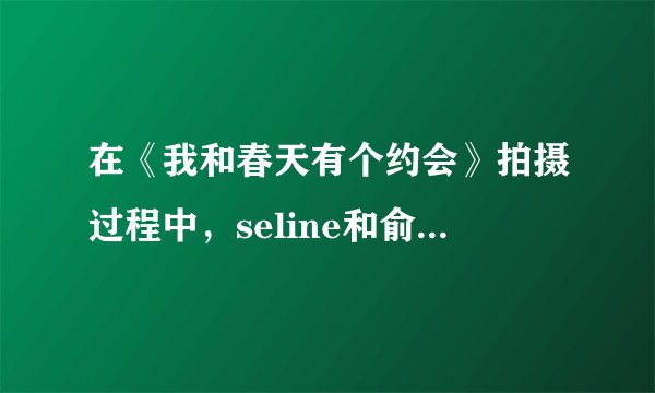 在《我和春天有个约会》拍摄过程中，seline和俞灏明谁意外烧伤严重？