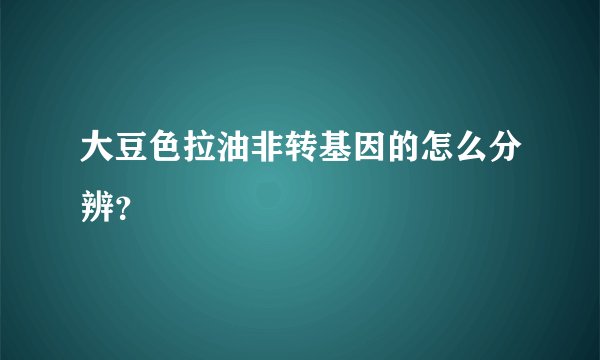 大豆色拉油非转基因的怎么分辨?