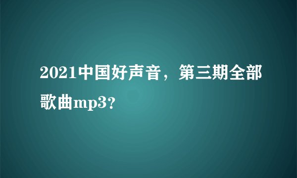 2021中国好声音，第三期全部歌曲mp3？