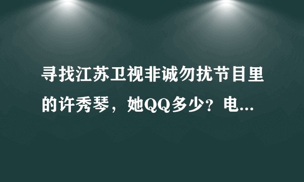 寻找江苏卫视非诚勿扰节目里的许秀琴，她QQ多少？电话多少？