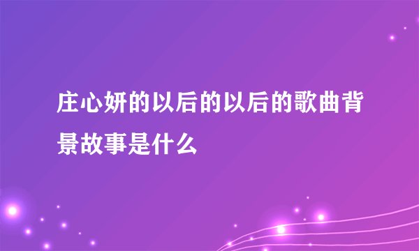 庄心妍的以后的以后的歌曲背景故事是什么