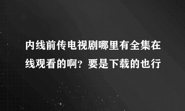 内线前传电视剧哪里有全集在线观看的啊？要是下载的也行