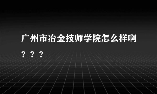 广州市冶金技师学院怎么样啊？？？