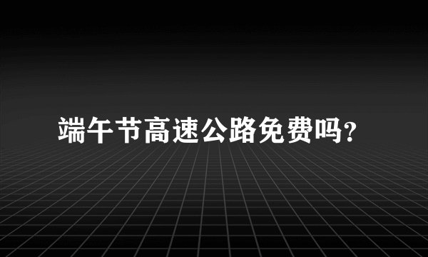 端午节高速公路免费吗？
