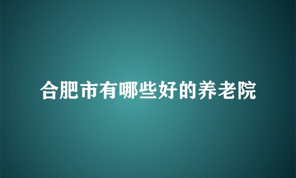 合肥市有哪些好的养老院