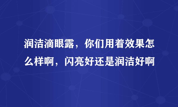 润洁滴眼露，你们用着效果怎么样啊，闪亮好还是润洁好啊